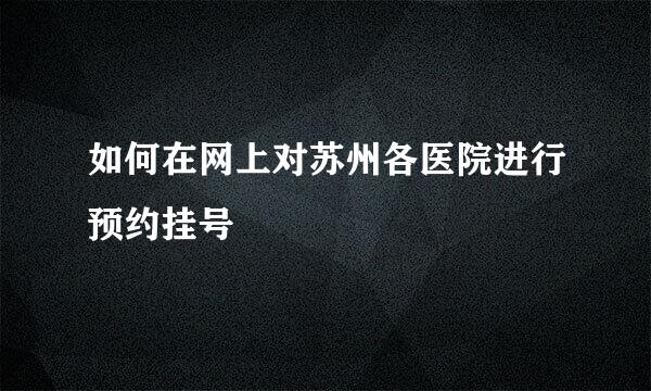 如何在网上对苏州各医院进行预约挂号