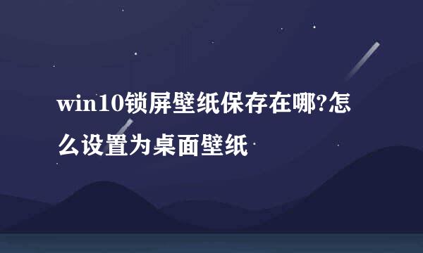 win10锁屏壁纸保存在哪?怎么设置为桌面壁纸