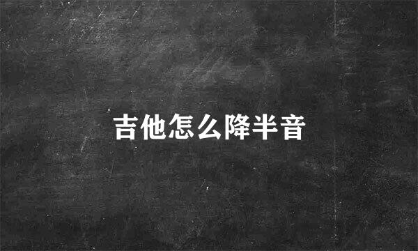 吉他怎么降半音