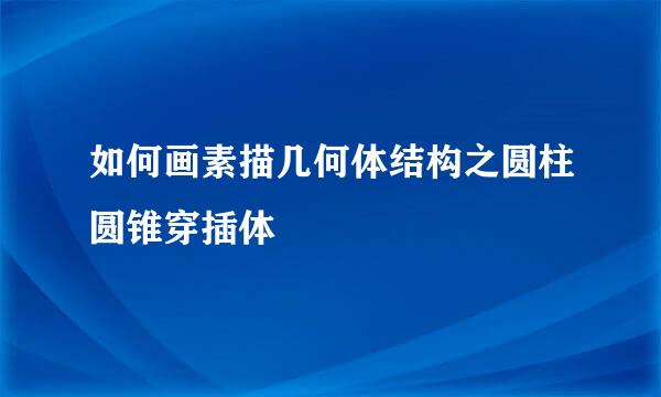 如何画素描几何体结构之圆柱圆锥穿插体