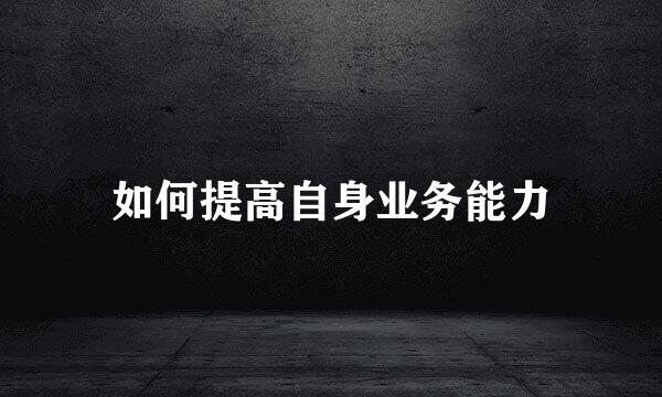 如何提高自身业务能力