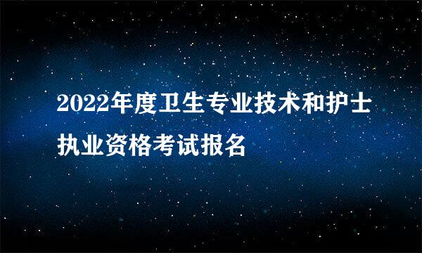 2022年度卫生专业技术和护士执业资格考试报名