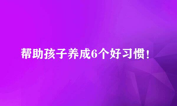 帮助孩子养成6个好习惯！