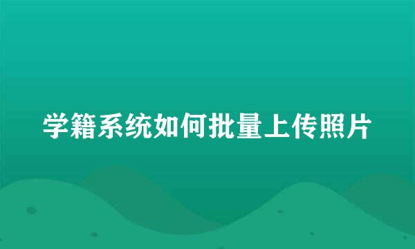 学籍系统如何批量上传照片