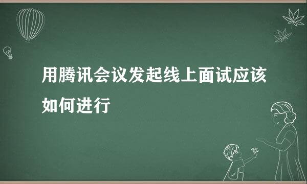 用腾讯会议发起线上面试应该如何进行