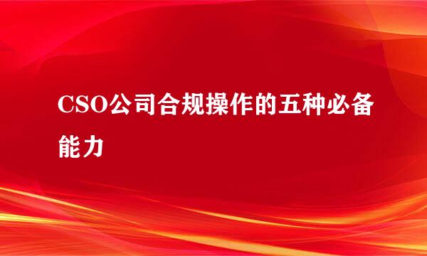 CSO公司合规操作的五种必备能力