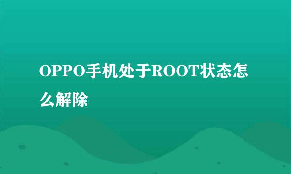 OPPO手机处于ROOT状态怎么解除