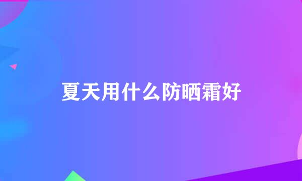 夏天用什么防晒霜好