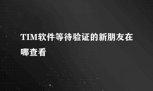 TIM软件等待验证的新朋友在哪查看