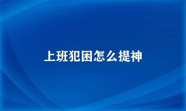 上班犯困怎么提神