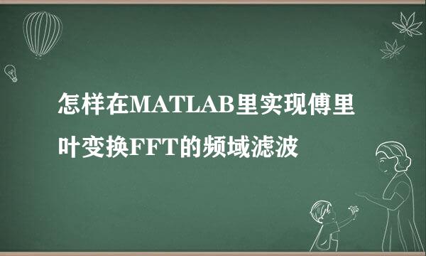 怎样在MATLAB里实现傅里叶变换FFT的频域滤波