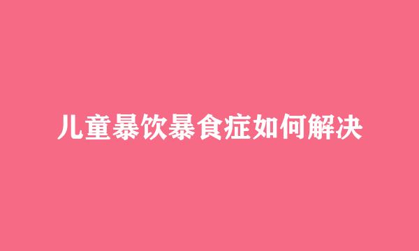 儿童暴饮暴食症如何解决
