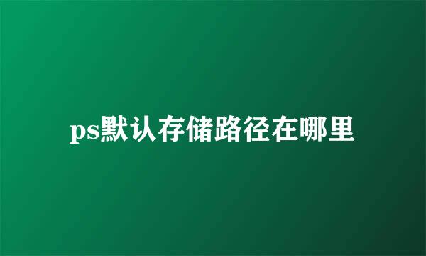 ps默认存储路径在哪里