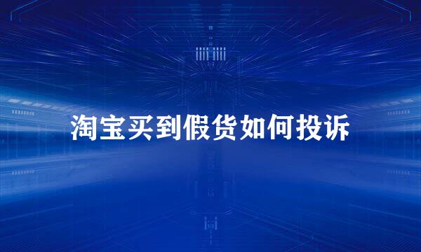 淘宝买到假货如何投诉