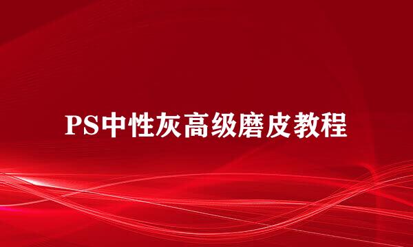 PS中性灰高级磨皮教程