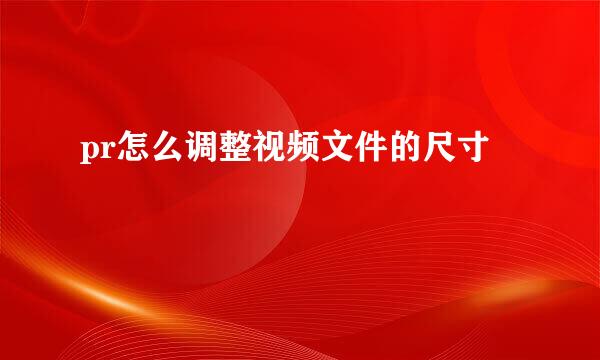 pr怎么调整视频文件的尺寸