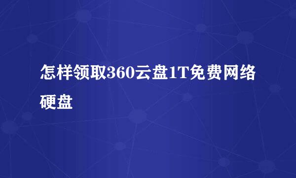 怎样领取360云盘1T免费网络硬盘