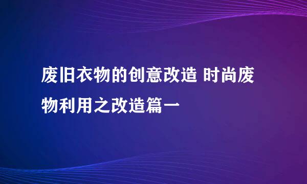 废旧衣物的创意改造 时尚废物利用之改造篇一