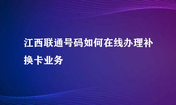 江西联通号码如何在线办理补换卡业务