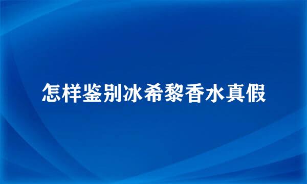 怎样鉴别冰希黎香水真假