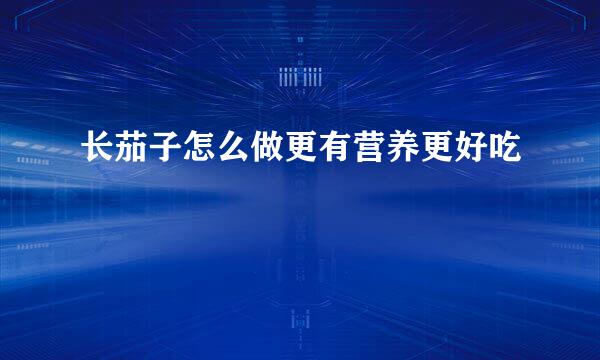 长茄子怎么做更有营养更好吃