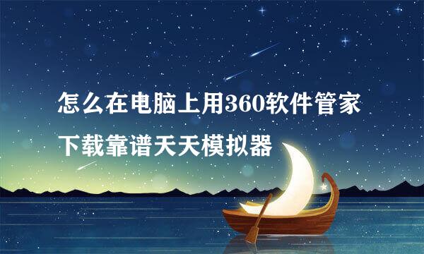 怎么在电脑上用360软件管家下载靠谱天天模拟器
