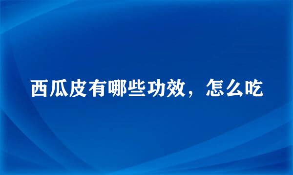 西瓜皮有哪些功效,怎么吃