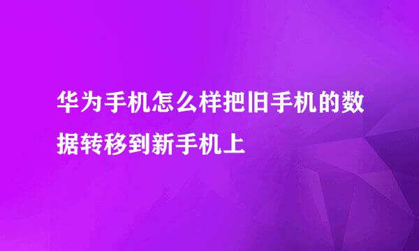 华为手机怎么样把旧手机的数据转移到新手机上