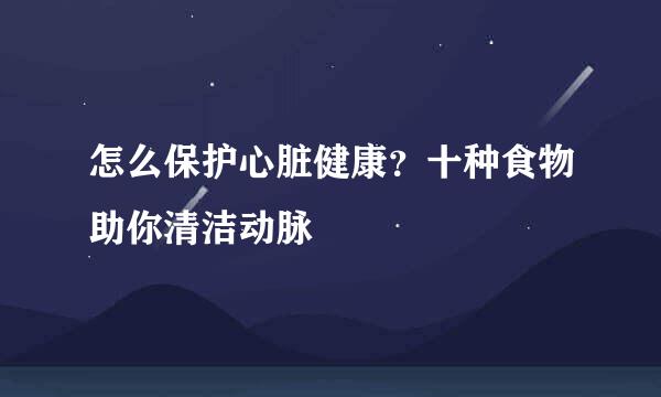 怎么保护心脏健康?十种食物助你清洁动脉