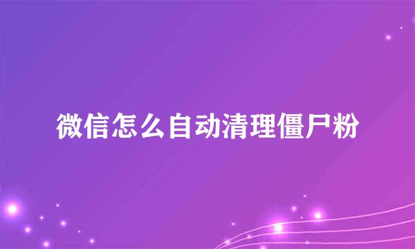 微信怎么自动清理僵尸粉