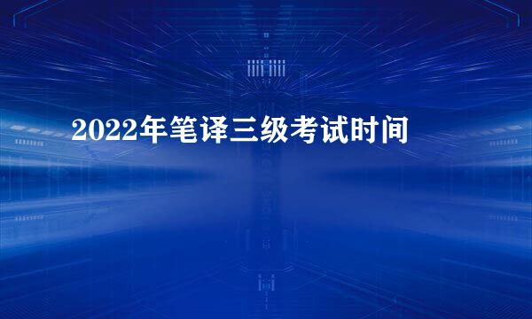 2022年笔译三级考试时间