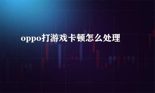 oppo打游戏卡顿怎么处理
