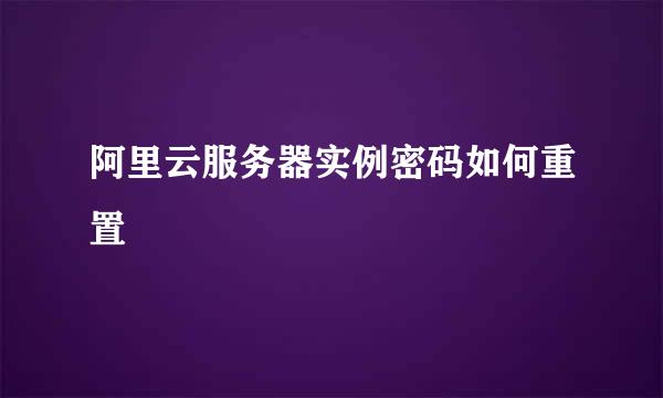 阿里云服务器实例密码如何重置