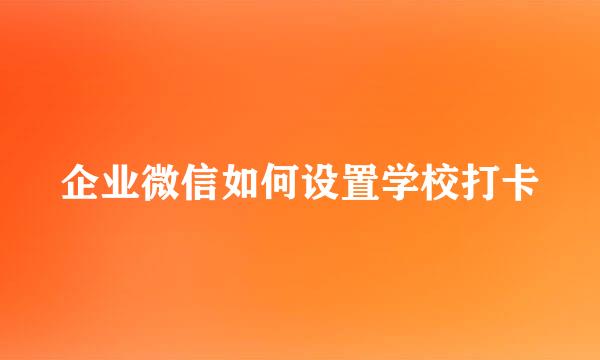 企业微信如何设置学校打卡
