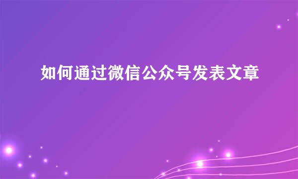 如何通过微信公众号发表文章