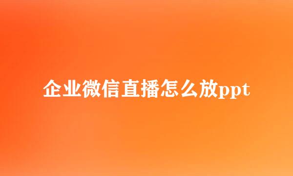 企业微信直播怎么放ppt