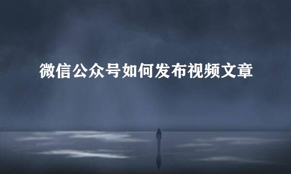 微信公众号如何发布视频文章