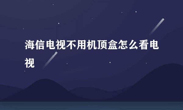海信电视不用机顶盒怎么看电视