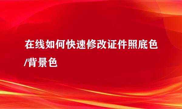 在线如何快速修改证件照底色/背景色