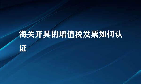 海关开具的增值税发票如何认证