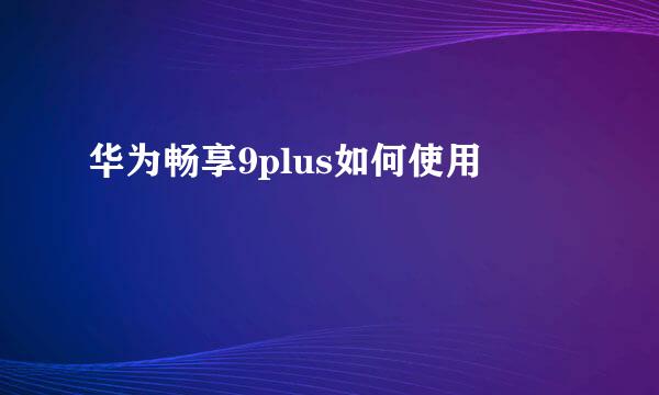 华为畅享9plus如何使用
