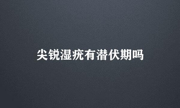 尖锐湿疣有潜伏期吗