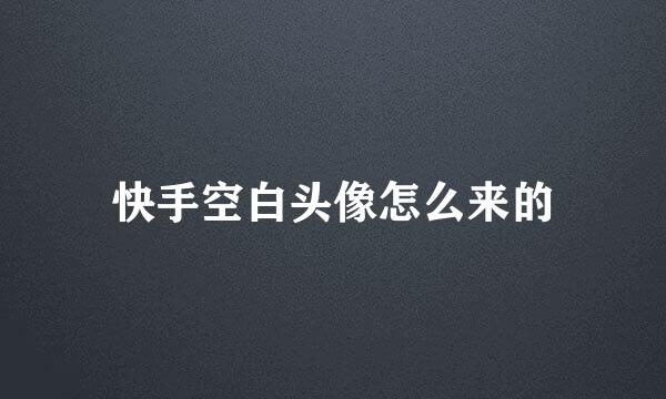 快手空白头像怎么来的