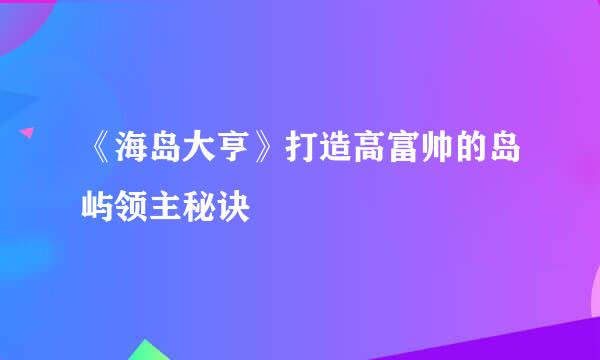 《海岛大亨》打造高富帅的岛屿领主秘诀