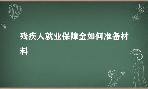 残疾人就业保障金如何准备材料