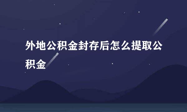 外地公积金封存后怎么提取公积金