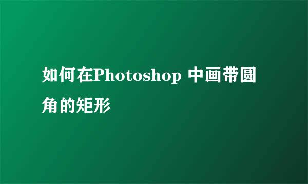 如何在Photoshop 中画带圆角的矩形