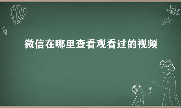 微信在哪里查看观看过的视频