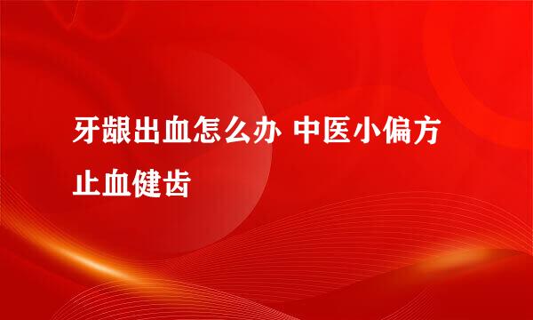 牙龈出血怎么办 中医小偏方止血健齿
