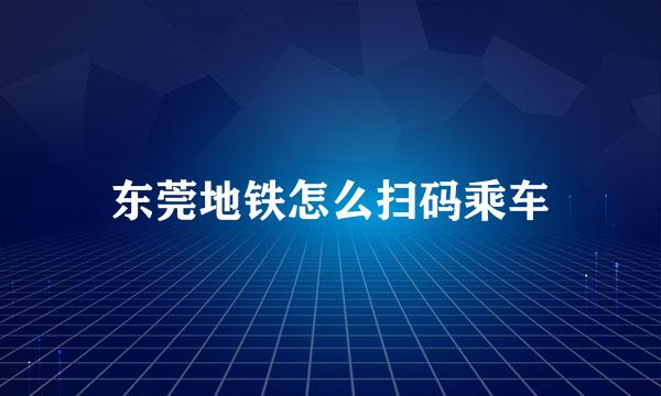 东莞地铁怎么扫码乘车